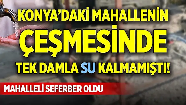 Konya'daki mahallenin çeşmesinde tek damla su kalmamıştı! Mahalleli seferber oldu