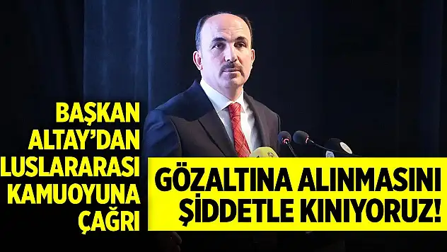 Başkan Altay'dan uluslararası kamuoyuna çağrı!