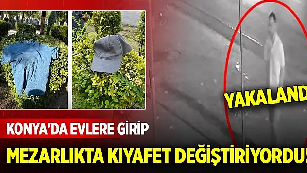 Konya'da evlere girip mezarlıkta kıyafet değiştiriyordu! Yakalandı