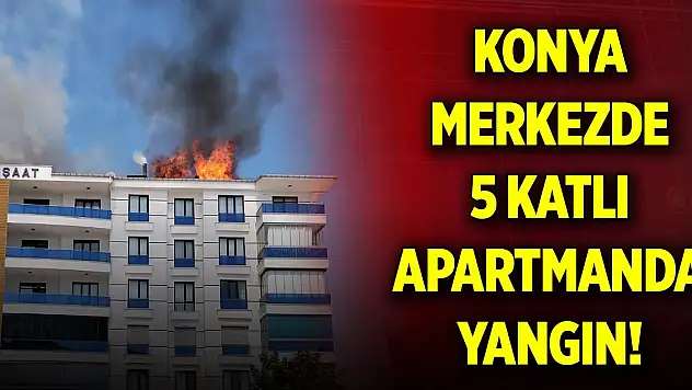 Konya merkezde 5 katlı apartmanda yangın!