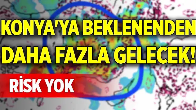Konya'ya beklenenden daha fazla gelecek! Risk yok