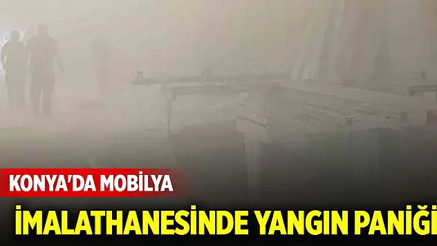 Konya'da mobilya imalathanesinde yangın paniği