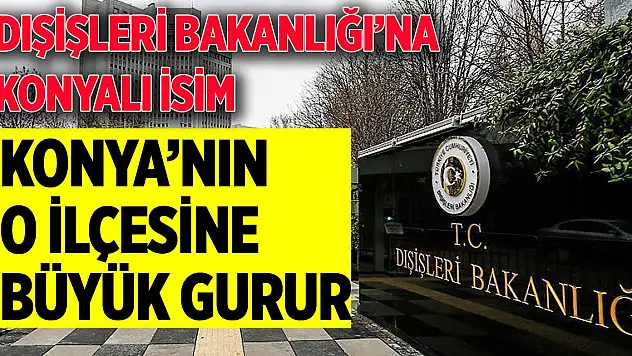 Dışişleri'ne Konyalı isim atandı! O ilçenin iki gururu