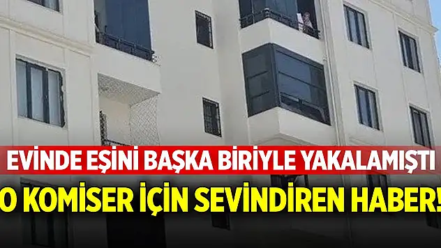 Eşini başkasıyla yakalayan komiser için sevindirici haber!