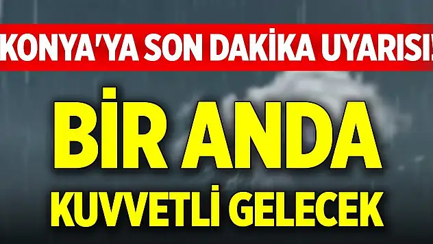 Konya'ya son dakika uyarısı! Bir anda kuvvetli gelecek