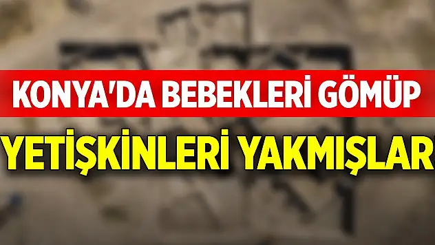 Konya'da bebekleri gömüp yetişkinleri yakmışlar!