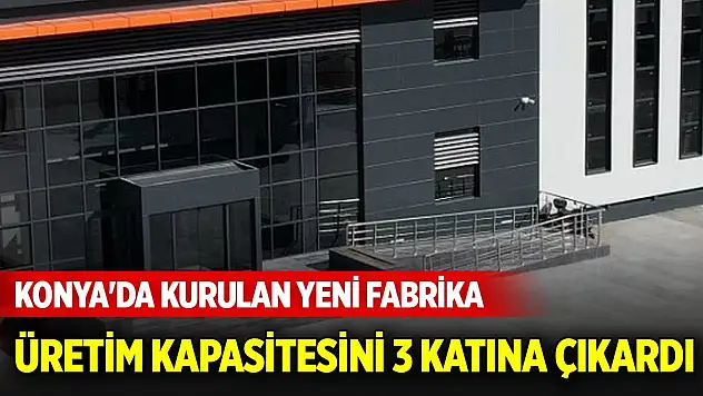 Konya'da kurulan yeni fabrika üretim kapasitesini 3 katına çıkardı
