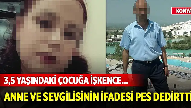 Konya'da 3,5 yaşındaki çocuğuna işkence eden anne ve sevgilisinin ifadesi pes dedirtti