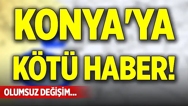Konya'ya kötü haber! Olumsuz değişim...