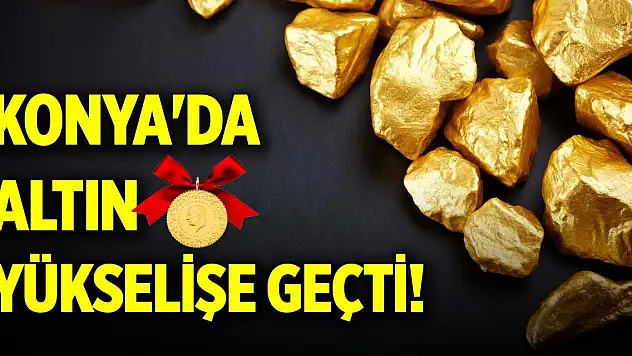 Konya'da altın yükselişe geçti!