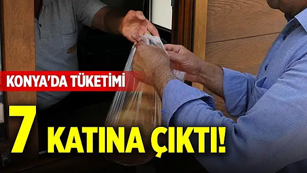 Konya'da tüketimi 7 katına çıktı!