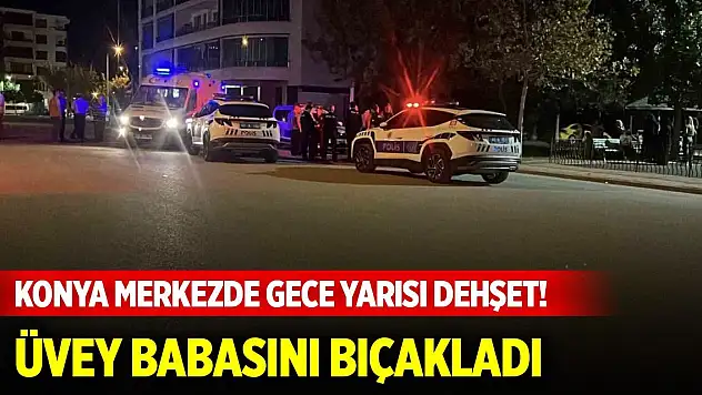 Konya merkezde gece yarısı dehşet! Üvey babasını bıçakladı