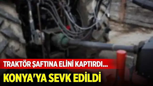 Traktör şaftına elini kaptırdı... Durumu ağır, Konya'ya sevk edildi