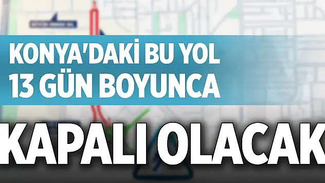 Konya'daki bu yol 13 gün boyunca kapalı olacak