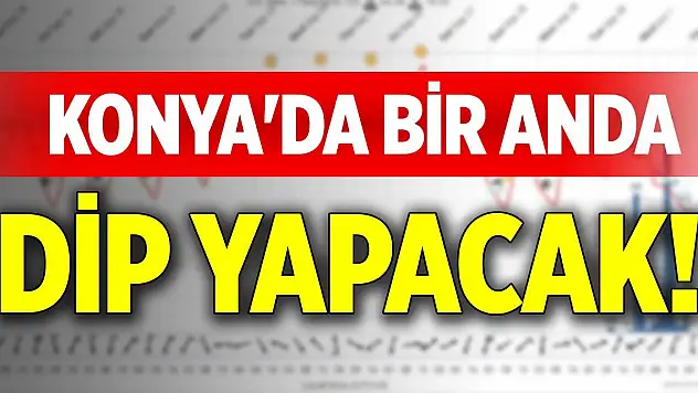 Konya'da bir anda dip yapacak!