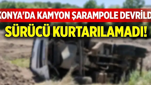 Konya'da kamyon şarampole devrildi, sürücü kurtarılamadı