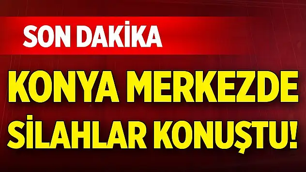 Son Dakika Haberi! Konya merkezde silahlar konuştu!