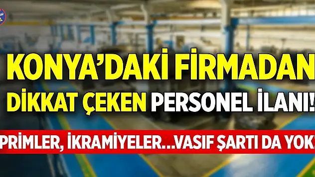 Konya'daki firmadan dikkat çeken personel ilanı! Primler, ikramiyeler…Vasıf şartı da yok!