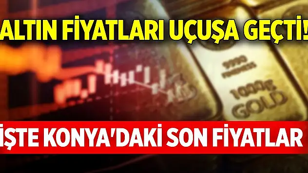 Altın fiyatları uçuşa geçti! İşte Konya'daki son fiyatlar