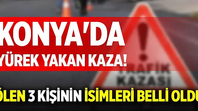 Konya'da yürek yakan kaza! Ölen 3 kişinin isimleri belli oldu
