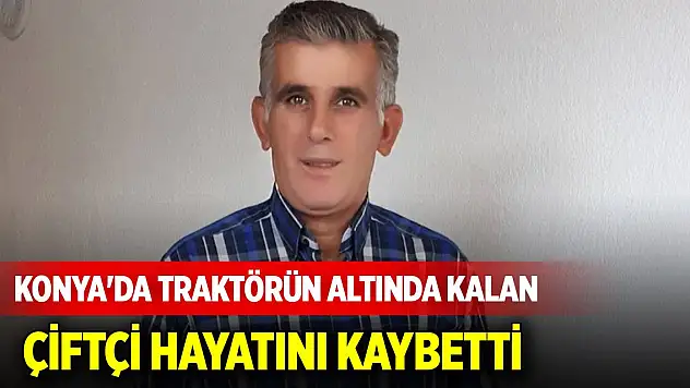 Konya'da traktörün altında kalan çiftçi hayatını kaybetti