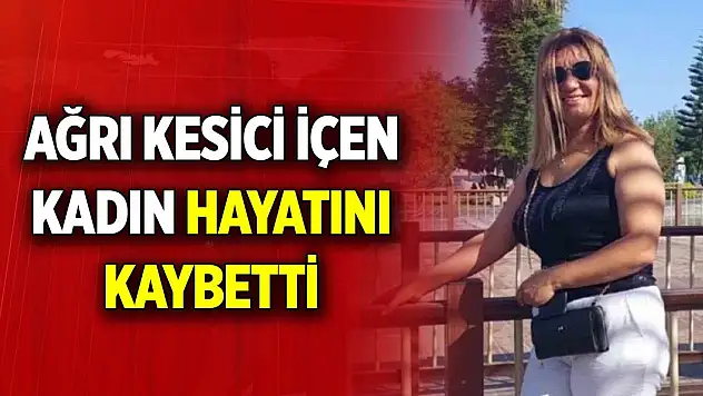 Başı ağrıdığı için ağrı kesici içen kadın hayatını kaybetti