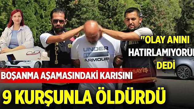 Boşanma aşamasındaki karısını 9 kurşunla öldürdü, 'Olay anını hatırlamıyorum' dedi