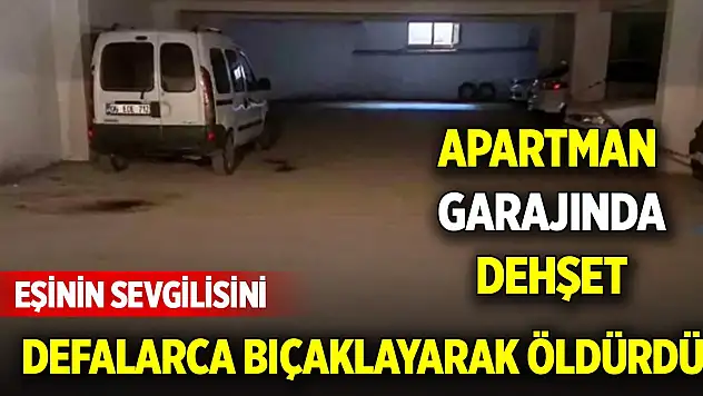 Apartman garajında dehşet: Eşinin sevgilisini defalarca bıçaklayarak öldürdü