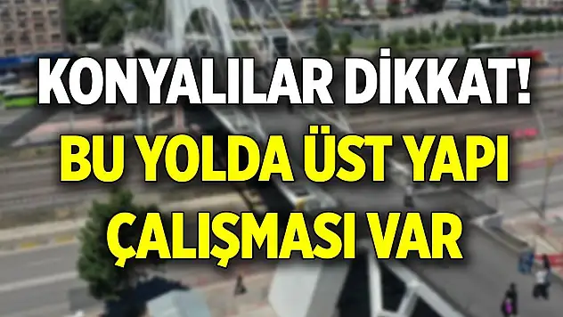 Konyalılar dikkat! Bu yolda üst yapı çalışması var