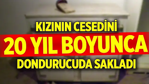 Kızının cesedini 20 yıl dondurucuda sakladı