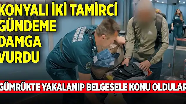 Konyalı iki tamirci gümrükte yakalanıp belgesele konu oldu
