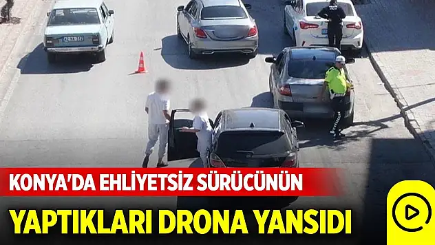 Konya'da ehliyetsiz sürücünün yaptıkları drona yansıdı