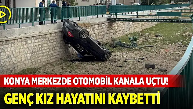 Konya merkezde otomobil kanala uçtu! Genç kız hayatını kaybetti