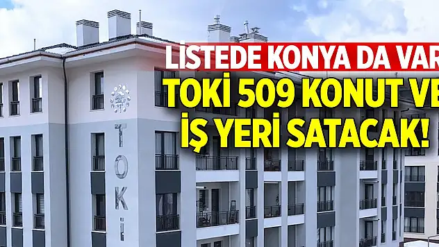 TOKİ 509 konut ve iş yerini açık artırmayla satacak! Listede Konya da var