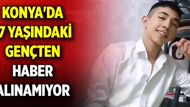 Konya'da 17 yaşındaki gençten haber alınamıyor