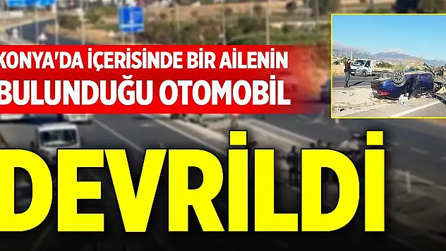 Konya'da içerisinde bir ailenin bulunduğu otomobil devrildi
