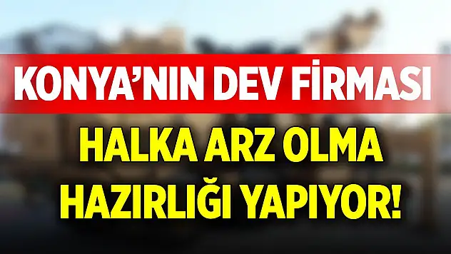 Konya'nın dev firması halka arz hazırlığı yapıyor!