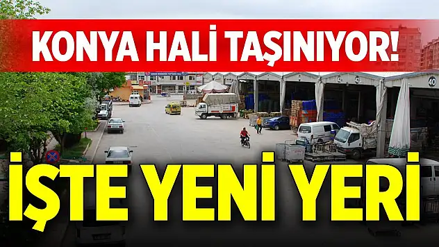 Konya hali taşınıyor! İşte yeni yeri