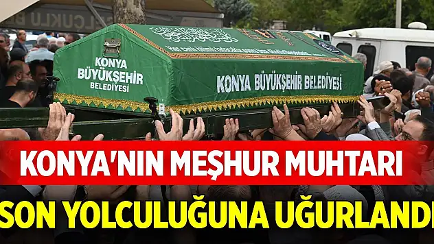 Konya'nın meşhur muhtarı son yolculuğuna uğurlandı