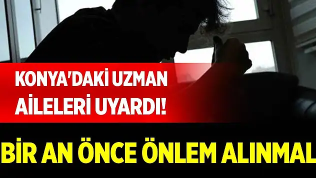 Konya'daki uzman aileleri uyardı! Bir an önce önlem alınmalı