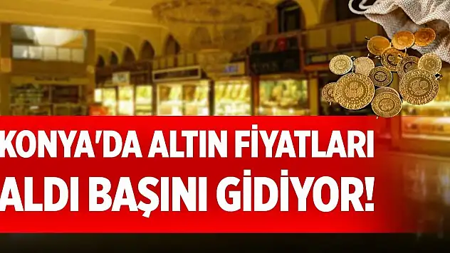 Konya'da altın fiyatları aldı başını gidiyor!