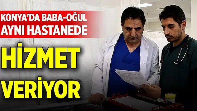 Konya'da baba-oğul aynı hastanede hizmet veriyor