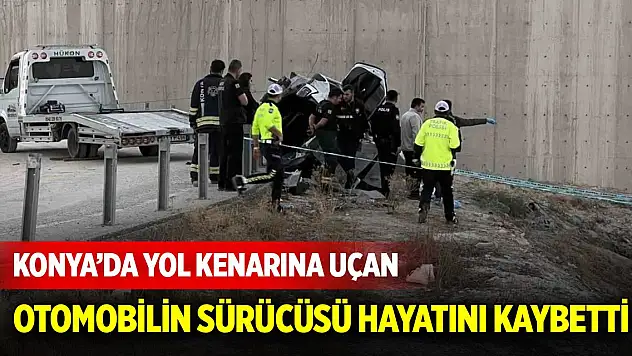 Konya'da yol kenarına uçan otomobilin sürücüsü hayatını kaybetti