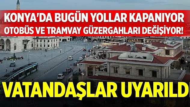 Konya'da bugün yollar kapanıyor, otobüs ve tramvay güzergahları değişiyor! Vatandaşlar uyarıldı