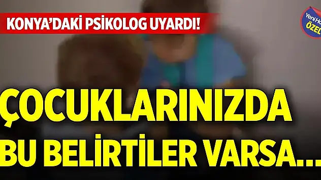 Konya'daki psikolog uyardı! Çocuklarınızda bu belirtiler varsa…