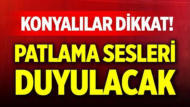 Konyalılar dikkat! Patlama sesleri duyulacak