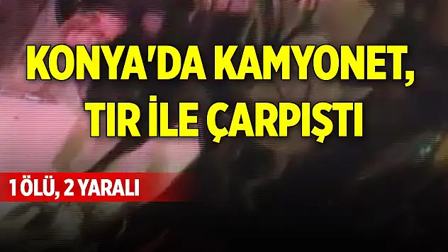 Konya'da kamyonet, TIR ile çarpıştı: 1 ölü, 2 yaralı