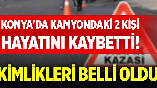 Konya'da kamyondaki 2 kişi hayatını kaybetti! Kimlikleri belli oldu