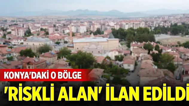 Konya'daki o bölge 'riskli alan' ilan edildi