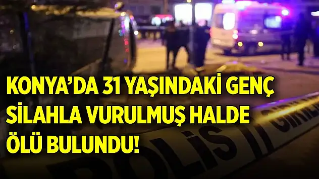 Konya'da 31 yaşındaki genç vurulmuş halde ölü bulundu!